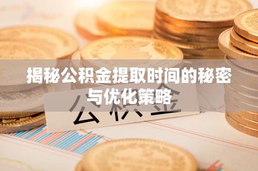 宏伟揭秘公积金提取时间的秘密与优化策略