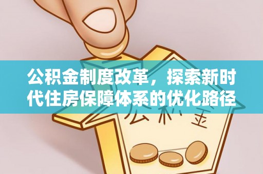 宏伟公积金制度改革，探索新时代住房保障体系的优化路径