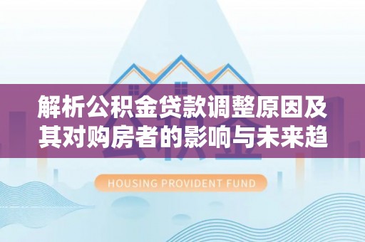 宏伟解析公积金贷款调整原因及其对购房者的影响与未来趋势