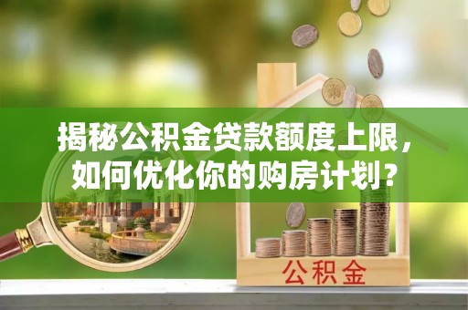 宏伟揭秘公积金贷款额度上限，如何优化你的购房计划？