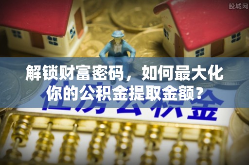 宏伟解锁财富密码，如何最大化你的公积金提取金额？