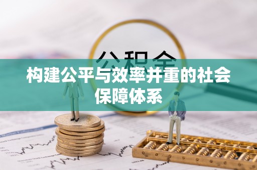 宏伟构建公平与效率并重的社会保障体系