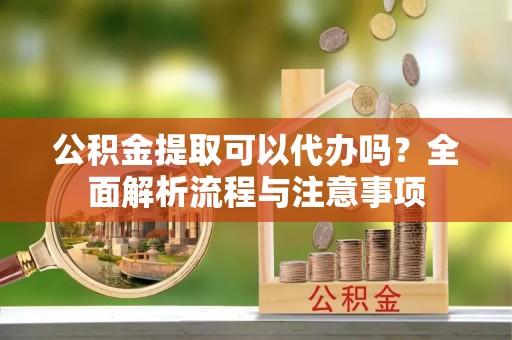 宏伟公积金提取可以代办吗？全面解析流程与注意事项