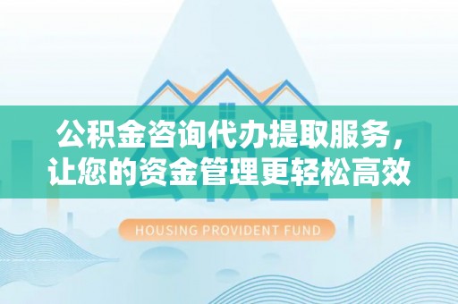 宏伟公积金咨询代办提取服务，让您的资金管理更轻松高效