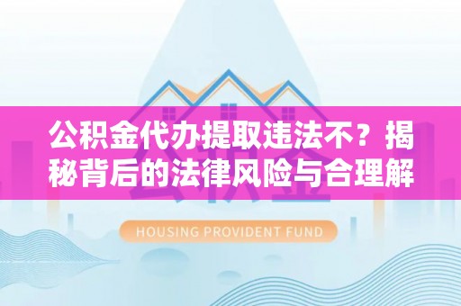 宏伟公积金代办提取违法不？揭秘背后的法律风险与合理解决方案