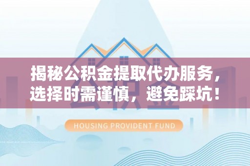 宏伟揭秘公积金提取代办服务，选择时需谨慎，避免踩坑！