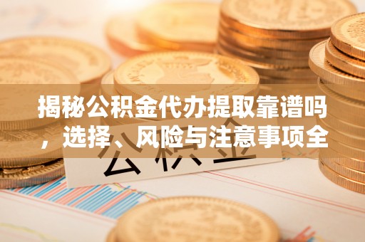 宏伟揭秘公积金代办提取靠谱吗，选择、风险与注意事项全解析