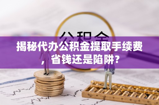 宏伟揭秘代办公积金提取手续费，省钱还是陷阱？