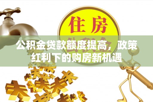 宏伟公积金贷款额度提高，政策红利下的购房新机遇