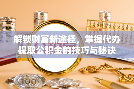 宏伟解锁财富新途径，掌握代办提取公积金的技巧与秘诀