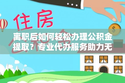 宏伟离职后如何轻松办理公积金提取？专业代办服务助力无忧