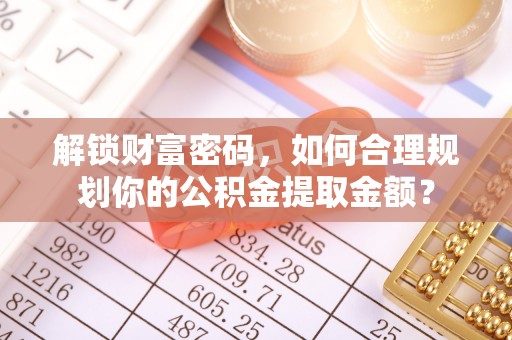 宏伟解锁财富密码，如何合理规划你的公积金提取金额？