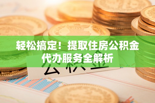 宏伟轻松搞定！提取住房公积金代办服务全解析