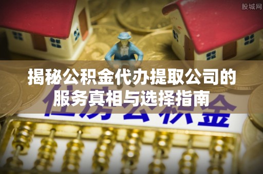 宏伟揭秘公积金代办提取公司的服务真相与选择指南
