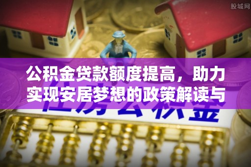 宏伟公积金贷款额度提高，助力实现安居梦想的政策解读与未来展望
