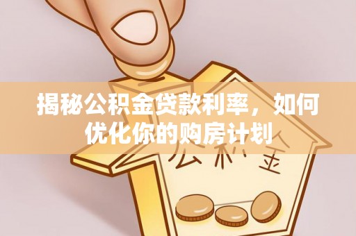 宏伟揭秘公积金贷款利率，如何优化你的购房计划
