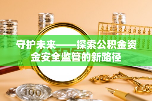 宏伟守护未来——探索公积金资金安全监管的新路径