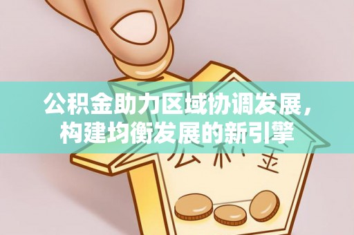 宏伟公积金助力区域协调发展，构建均衡发展的新引擎