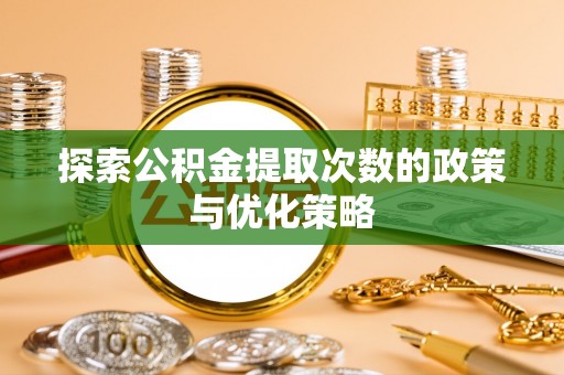 宏伟探索公积金提取次数的政策与优化策略