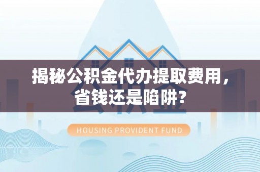 宏伟揭秘公积金代办提取费用，省钱还是陷阱？