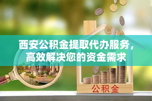 宏伟西安公积金提取代办服务，高效解决您的资金需求
