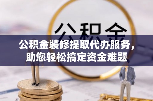 宏伟公积金装修提取代办服务，助您轻松搞定资金难题
