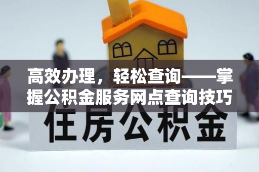 宏伟高效办理，轻松查询——掌握公积金服务网点查询技巧