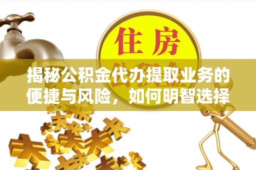宏伟揭秘公积金代办提取业务的便捷与风险，如何明智选择？