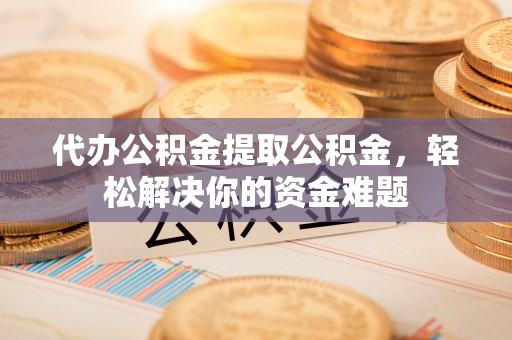 宏伟代办公积金提取公积金，轻松解决你的资金难题
