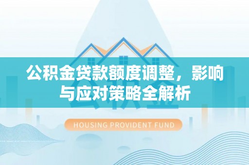 宏伟公积金贷款额度调整，影响与应对策略全解析