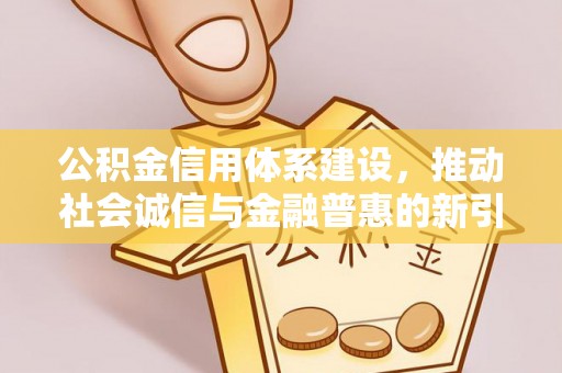 宏伟公积金信用体系建设，推动社会诚信与金融普惠的新引擎