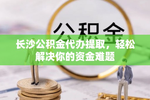 宏伟长沙公积金代办提取，轻松解决你的资金难题