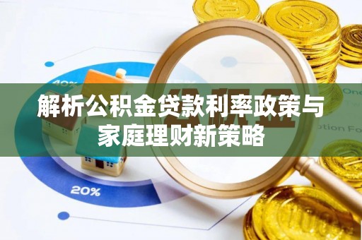 宏伟解析公积金贷款利率政策与家庭理财新策略