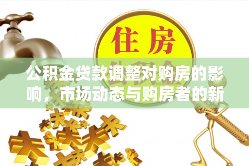 宏伟公积金贷款调整对购房的影响，市场动态与购房者的新选择