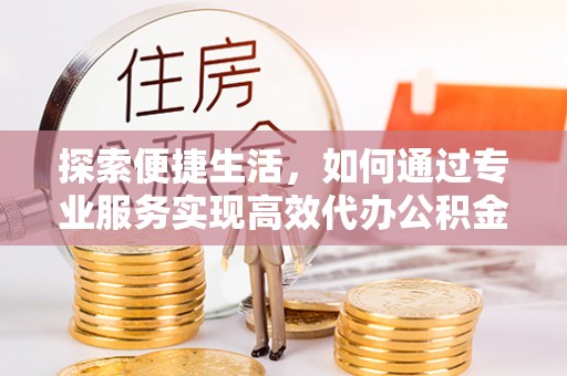 宏伟探索便捷生活，如何通过专业服务实现高效代办公积金提取