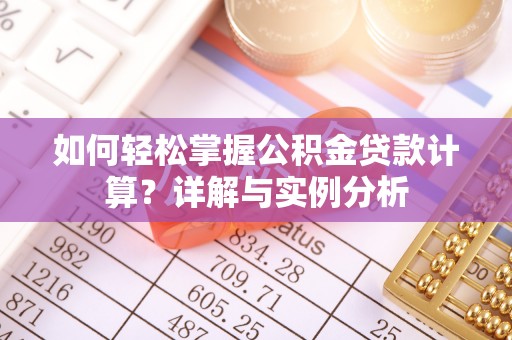 宏伟如何轻松掌握公积金贷款计算？详解与实例分析