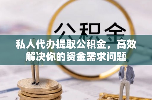 宏伟私人代办提取公积金，高效解决你的资金需求问题