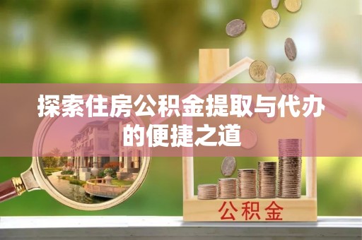 宏伟探索住房公积金提取与代办的便捷之道