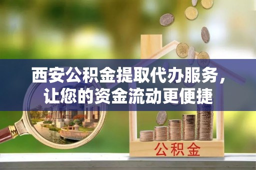 宏伟西安公积金提取代办服务，让您的资金流动更便捷