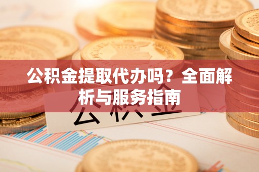 宏伟公积金提取代办吗？全面解析与服务指南