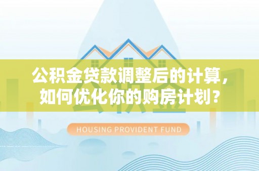 宏伟公积金贷款调整后的计算，如何优化你的购房计划？
