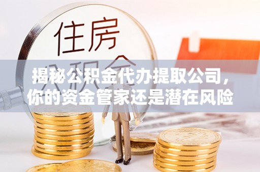 宏伟揭秘公积金代办提取公司，你的资金管家还是潜在风险？
