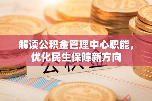 宏伟解读公积金管理中心职能，优化民生保障新方向