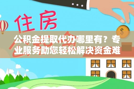 宏伟公积金提取代办哪里有？专业服务助您轻松解决资金难题