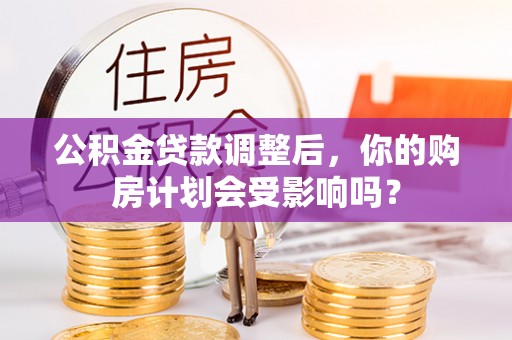 宏伟公积金贷款调整后，你的购房计划会受影响吗？