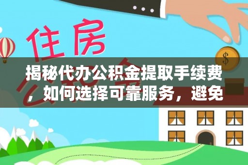 宏伟揭秘代办公积金提取手续费，如何选择可靠服务，避免隐形陷阱