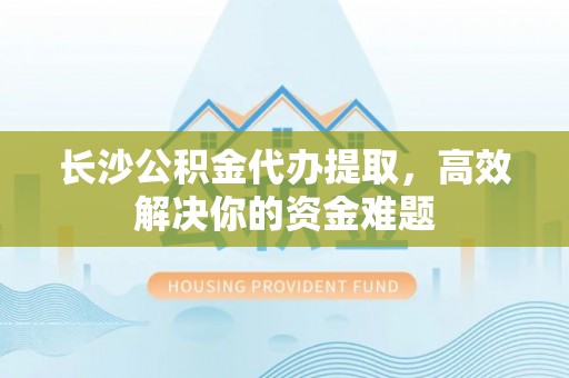 宏伟长沙公积金代办提取，高效解决你的资金难题