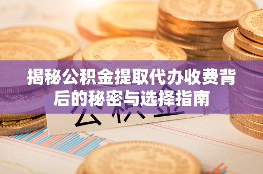 宏伟揭秘公积金提取代办收费背后的秘密与选择指南