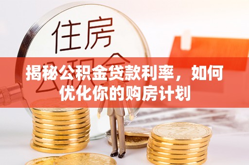 宏伟揭秘公积金贷款利率，如何优化你的购房计划