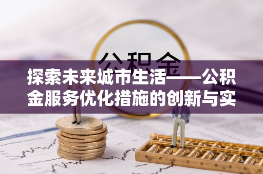宏伟探索未来城市生活——公积金服务优化措施的创新与实践